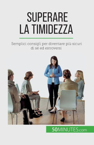 Superare La Timidezza: Semplici Consigli Per Diventare Più Sicuri Di Sé Ed Estroversi (Italian Edition)