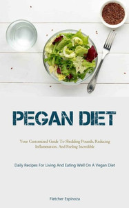 Pegan Diet: Your Customized Guide To Shedding Pounds, Reducing Inflammation, And Feeling Incredible (Daily Recipes For Living And Eating Well On A Vegan Diet)