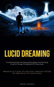 Lucid Dreaming: Essential Information On Enhancing Sleep Quality And Cultivating Creativity Through The Regulation Of Dream States (Embarking On A ... Through The Exploration Of Consciousness)