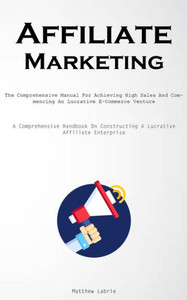 Affiliate Marketing: The Comprehensive Manual For Achieving High Sales And Commencing An Lucrative E-Commerce Venture (A Comprehensive Handbook On Constructing A Lucrative Affiliate Enterprise) Affiliate Marketing: The Comprehensive Manual For Achieving High Sales And Commencing An Lucrative E-Commerce Venture (A Comprehensive Handbook On Constructing A Lucrative Affiliate Enterprise)