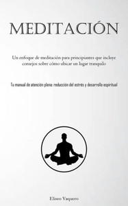 Meditación: Un Enfoque De Meditación Para Principiantes Que Incluye Consejos Sobre Cómo Ubicar Un Lugar Tranquilo (Tu Manual De Atención Plena: ... Y Desarrollo Espiritual) (Spanish Edition)