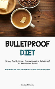Bulletproof Diet: Simple And Delicious Energy-Boosting Bulletproof Diet Recipes For Seniors (Recipes Without Equal Plan Of Low-Carb, Weight-Loss-Friendly Meals Prepared At Home)