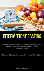 Intermittent Fasting: An All-Encompassing Strategy For Achieving Sustainable Weight Reduction And Attaining Optimal Health By Utilizing Intermittent ... Preparation Of Intermittent Fasting Dishes)