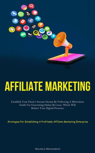 Affiliate Marketing: Establish Your Passive Income Stream By Following A Meticulous Guide For Generating Online Revenue, Which Will Bolster Your ... A Profitable Affiliate Marketing Enterprise)