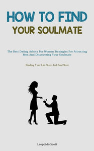 How To Find Your Soulmate: The Best Dating Advice For Women Strategies For Attracting Men And Discovering Your Soulmate (Finding Your Life Mate And Soul Mate) How To Find Your Soulmate: The Best Dating Advice For Women Strategies For Attracting Men And Discovering Your Soulmate (Finding Your Life Mate And Soul Mate)