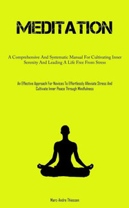 Meditation: A Comprehensive And Systematic Manual For Cultivating Inner Serenity And Leading A Life Free From Stress (An Effective Approach For ... Cultivate Inner Peace Through Mindfulness)