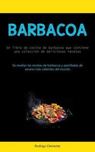 Barbacoa: Un Libro De Cocina De Barbacoa Que Contiene Una Colección De Deliciosas Recetas (Se Revelan Las Recetas De Barbacoa Y Parrilladas De Verano Más Calientes Del Mundo) (Spanish Edition)