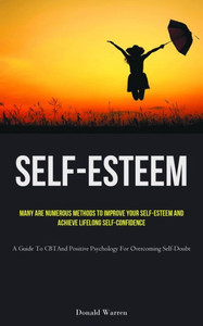 Self-Esteem: Many Are Numerous Methods To Improve Your Self-Esteem And Achieve Lifelong Self-Confidence (A Guide To Cbt And Positive Psychology For Overcoming Self-Doubt) Self-Esteem: Many Are Numerous Methods To Improve Your Self-Esteem And Achieve Lifelong Self-Confidence (A Guide To Cbt And Positive Psychology For Overcoming Self-Doubt)