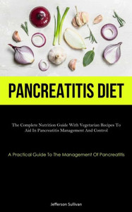 Pancreatitis Diet: The Complete Nutrition Guide With Vegetarian Recipes To Aid In Pancreatitis Management And Control (A Practical Guide To The Management Of Pancreatitis) Pancreatitis Diet: The Complete Nutrition Guide With Vegetarian Recipes To Aid In Pancreatitis Management And Control (A Practical Guide To The Management Of Pancreatitis)