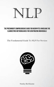 Nlp: The Preeminent Comprehensive Guide For Neophytes Unveiling The Clandestine Methodologies For Scrutinizing Individuals (The Fundamental Guide To Nlp For Novices) Nlp: The Preeminent Comprehensive Guide For Neophytes Unveiling The Clandestine Methodologies For Scrutinizing Individuals (The Fundamental Guide To Nlp For Novices)