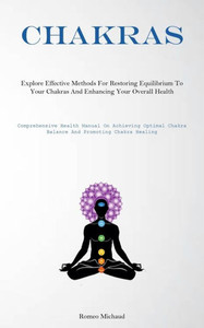 Chakras: Explore Effective Methods For Restoring Equilibrium To Your Chakras And Enhancing Your Overall Health(Comprehensive Health Manual On ... Chakra Balance And Promoting Chakra Healing)