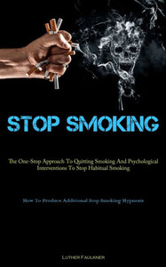 Stop Smoking: The One-Stop Approach To Quitting Smoking And Psychological Interventions To Stop Habitual Smoking (How To Produce Additional Stop Smoking Hypnosis) Stop Smoking: The One-Stop Approach To Quitting Smoking And Psychological Interventions To Stop Habitual Smoking (How To Produce Additional Stop Smoking Hypnosis)