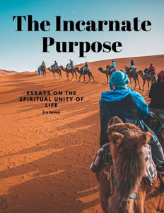 The Incarnate Purpose - Essays On The Spiritual Unity Of Life The Incarnate Purpose - Essays On The Spiritual Unity Of Life