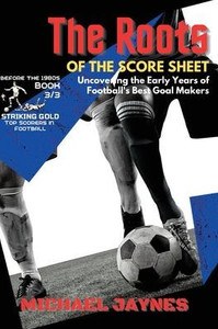 The Roots Of The Score Sheet-Uncovering The Early Years Of Football's Best Goal Makers: The Deadliest Finishers In The History Of Football (Striking Gold: Top Scorers In Football Before The 1980S) The Roots Of The Score Sheet-Uncovering The Early Years Of Football's Best Goal Makers: The Deadliest Finishers In The History Of Football (Striking Gold: Top Scorers In Football Before The 1980S)