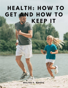 Health: How To Get And How To Keep It Health: How To Get And How To Keep It
