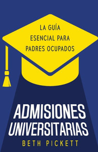 Admisiones Universitarias: La Guía Esencial Para Padres Ocupados (Spanish Edition)