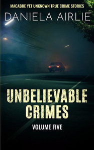 Unbelievable Crimes Volume Five: Macabre Yet Unknown True Crime Stories Unbelievable Crimes Volume Five: Macabre Yet Unknown True Crime Stories