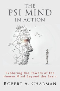 The Psi Mind In Action: Exploring The Powers Of The Human Mind Beyond The Brain