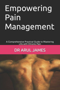 Empowering Pain Management: A Comprehensive Practical Guide To Mastering Life With Chronic Pain Empowering Pain Management: A Comprehensive Practical Guide To Mastering Life With Chronic Pain