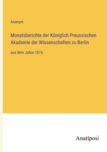 Monatsberichte Der Königlich Preussischen Akademie Der Wissenschaften Zu Berlin: Aus Dem Jahre 1874 (German Edition) Monatsberichte Der Königlich Preussischen Akademie Der Wissenschaften Zu Berlin: Aus Dem Jahre 1874 (German Edition)