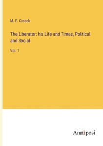 The Liberator: His Life And Times, Political And Social: Vol. 1 The Liberator: His Life And Times, Political And Social: Vol. 1