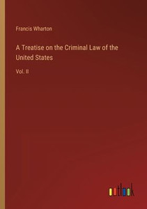 A Treatise On The Criminal Law Of The United States: Vol. Ii A Treatise On The Criminal Law Of The United States: Vol. Ii