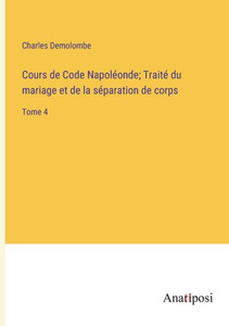 Cours De Code Napoléonde; Traité Du Mariage Et De La Séparation De Corps: Tome 4 (French Edition) Cours De Code Napoléonde; Traité Du Mariage Et De La Séparation De Corps: Tome 4 (French Edition)