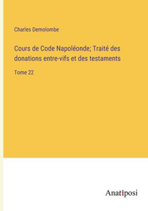 Cours De Code Napoléonde; Traité Des Donations Entre-Vifs Et Des Testaments: Tome 22 (French Edition) Cours De Code Napoléonde; Traité Des Donations Entre-Vifs Et Des Testaments: Tome 22 (French Edition)