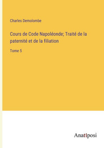 Cours De Code Napoléonde; Traité De La Paternité Et De La Filiation: Tome 5 (French Edition) Cours De Code Napoléonde; Traité De La Paternité Et De La Filiation: Tome 5 (French Edition)
