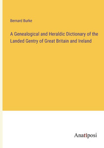 A Genealogical And Heraldic Dictionary Of The Landed Gentry Of Great Britain And Ireland