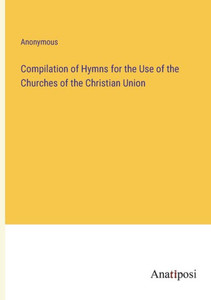 Compilation Of Hymns For The Use Of The Churches Of The Christian Union Compilation Of Hymns For The Use Of The Churches Of The Christian Union