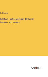 Practical Treatise On Limes, Hydraulic Cements, And Mortars Practical Treatise On Limes, Hydraulic Cements, And Mortars