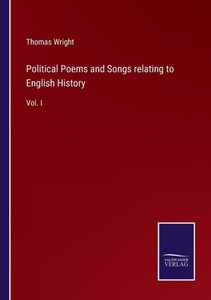 Political Poems And Songs Relating To English History: Vol. I Political Poems And Songs Relating To English History: Vol. I
