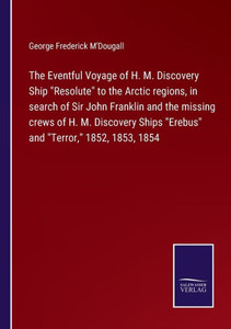 The Eventful Voyage Of H. M. Discovery Ship "Resolute" To The Arctic Regions, In Search Of Sir John Franklin And The Missing Crews Of H. M. Discovery Ships "Erebus" And "Terror," 1852, 1853, 1854