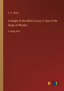 A Knight Of The White Cross; A Tale Of The Siege Of Rhodes: In Large Print A Knight Of The White Cross; A Tale Of The Siege Of Rhodes: In Large Print