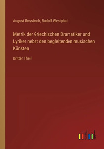 Metrik Der Griechischen Dramatiker Und Lyriker Nebst Den Begleitenden Musischen Künsten: Dritter Theil (German Edition)