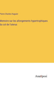 Memoire Sur Les Allongements Hypertrophiques Du Col De L'Uterus (French Edition) Memoire Sur Les Allongements Hypertrophiques Du Col De L'Uterus (French Edition)