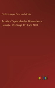 Aus Dem Tagebuche Des Rittmeisters V. Colomb - Streifzüge 1813 Und 1814 (German Edition) Aus Dem Tagebuche Des Rittmeisters V. Colomb - Streifzüge 1813 Und 1814 (German Edition)