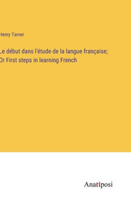 Le Début Dans L'Étude De La Langue Française; Or First Steps In Learning French Le Début Dans L'Étude De La Langue Française; Or First Steps In Learning French