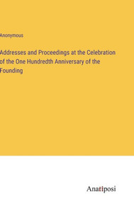 Addresses And Proceedings At The Celebration Of The One Hundredth Anniversary Of The Founding Addresses And Proceedings At The Celebration Of The One Hundredth Anniversary Of The Founding