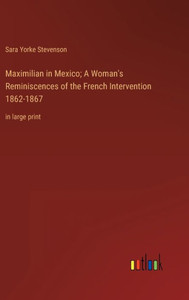 Maximilian In Mexico; A Woman's Reminiscences Of The French Intervention 1862-1867: In Large Print Maximilian In Mexico; A Woman's Reminiscences Of The French Intervention 1862-1867: In Large Print