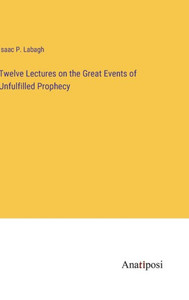 Twelve Lectures On The Great Events Of Unfulfilled Prophecy Twelve Lectures On The Great Events Of Unfulfilled Prophecy