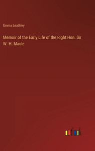 Memoir Of The Early Life Of The Right Hon. Sir W. H. Maule Memoir Of The Early Life Of The Right Hon. Sir W. H. Maule