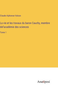 La Vie Et Les Travaux Du Baron Cauchy, Membre Del'Académie Des Sciences: Tome 1 (French Edition) La Vie Et Les Travaux Du Baron Cauchy, Membre Del'Académie Des Sciences: Tome 1 (French Edition)
