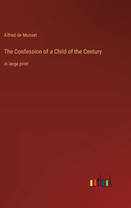 The Confession Of A Child Of The Century: In Large Print The Confession Of A Child Of The Century: In Large Print