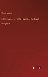 Little Journeys; To The Homes Of The Great: In Large Print Little Journeys; To The Homes Of The Great: In Large Print