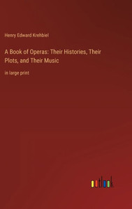 A Book Of Operas: Their Histories, Their Plots, And Their Music: In Large Print A Book Of Operas: Their Histories, Their Plots, And Their Music: In Large Print