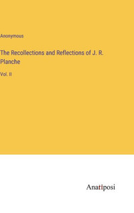 The Recollections And Reflections Of J. R. Planche: Vol. Ii The Recollections And Reflections Of J. R. Planche: Vol. Ii