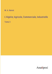 L'Algérie; Agricole, Commerciale, Industrielle: Tome 3 (French Edition) L'Algérie; Agricole, Commerciale, Industrielle: Tome 3 (French Edition)