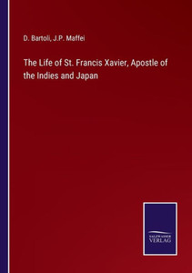 The Life Of St. Francis Xavier, Apostle Of The Indies And Japan The Life Of St. Francis Xavier, Apostle Of The Indies And Japan